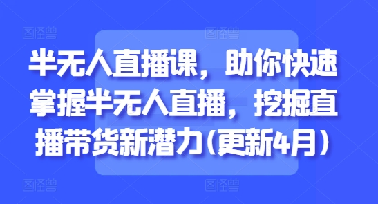 半无人直播课，助你快速掌握半无人直播，挖掘直播带货新潜力(更新8月)-云网创