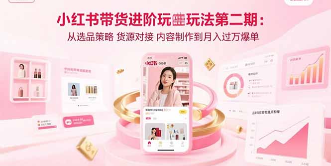 小红书带货进阶玩法第二期：从选品策略 货源对接 内容制作到月入过万爆单-云网创