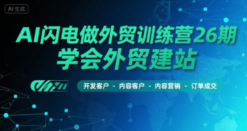 AI闪电做外贸训练营26期，学会外贸建站-开发客户-内容营销-订单成交-云网创