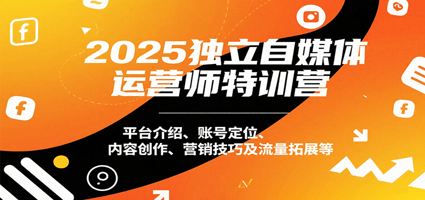 2025独立自媒体运营师特训营：平台介绍、账号定位、内容创作、营销技巧及流量拓展等-云网创