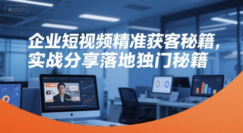 企业短视频精准获客秘籍，实战分享落地独门秘籍-云网创