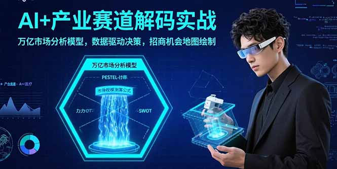 AI+产业赛道解码实战：万亿市场分析模型，数据驱动决策，招商机会地图绘制-云网创