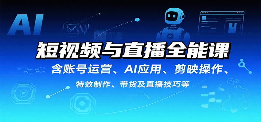 短视频与直播全能课，含账号运营、AI应用、剪映操作、特效制作、带货及直播技巧等-云网创