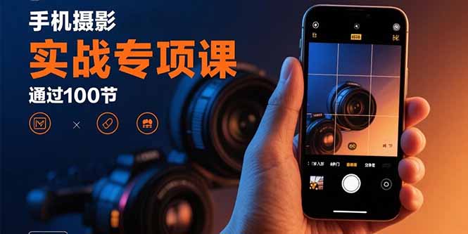 手机摄影实战专项课：通过100节实操课程实现从入门到精通的技能进阶-云网创