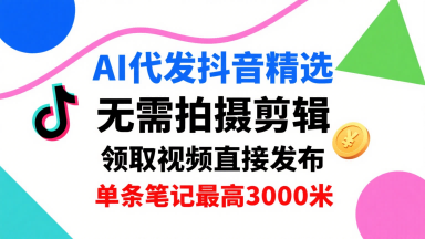 AI代发抖音精选，领取视频直接发布，单号每天领取3条，单条笔记最高3k，无需拍摄剪辑，懒人福利-云网创