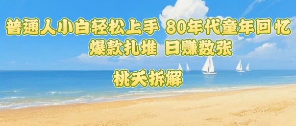 普通人小白轻松上手 80年代童年回忆杀，爆款扎堆，日入数张-云网创