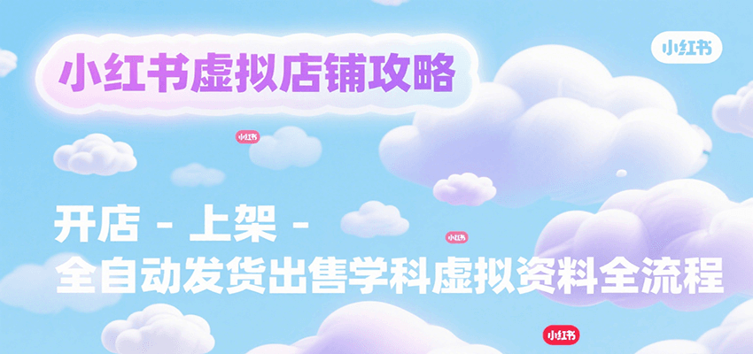 小红书虚拟店铺攻略，开店-上架-全自动发货出售学科虚拟资料完整流程-云网创