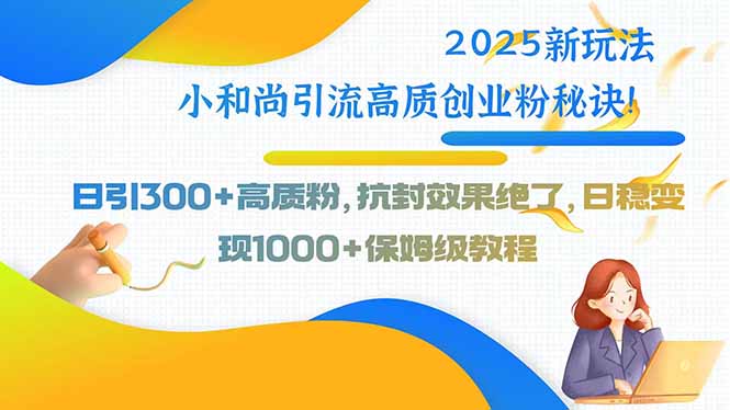 2025新玩法小和尚引流高质创业粉秘诀！日引300+高质粉，抗封效果绝了，…-云网创