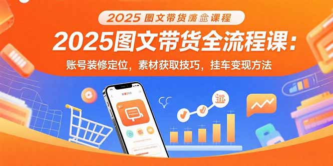 2025图文带货全流程课：账号装修定位，素材获取技巧，挂车变现方法-云网创