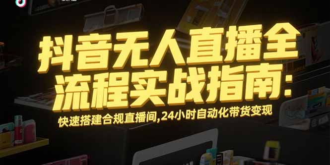 抖音无人直播全流程实战指南：快速搭建合规直播间，24小时自动化带货变现-云网创