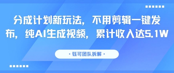 分成计划新玩法，不用剪辑一键发布，纯AI生成视频，累计收入达5.1W-云网创