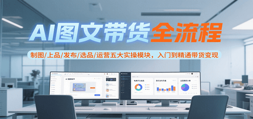 AI图文带货全流程，制图/上品/发布/选品/运营五大实操模块，入门到精通带货变现-云网创