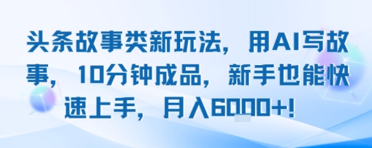 头条故事类新玩法，用AI写故事，10分钟成品，新手也能快速上手，月入6k+-云网创