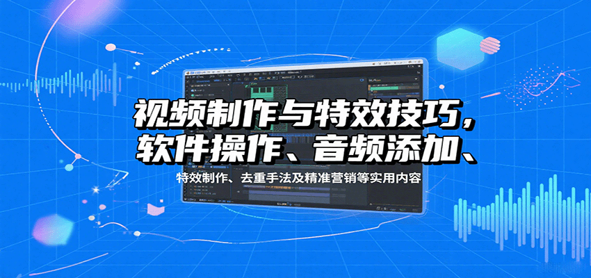 视频制作与特效技巧：软件操作、音频添加、特效制作、去重手法及精准营销等实用内容-云网创